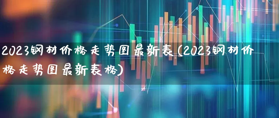 2023钢材价格走势图最新表(2023钢材价格走势图最新表格)_https://www.heiljjianzu.com_上交所_第1张