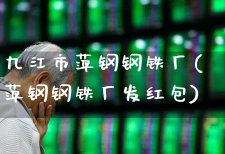 九江市萍钢钢铁厂(萍钢钢铁厂发红包)_https://www.heiljjianzu.com_深交所_第1张