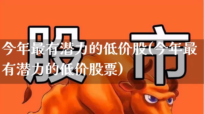 今年最有潜力的低价股(今年最有潜力的低价股票)_https://www.heiljjianzu.com_创业板_第1张