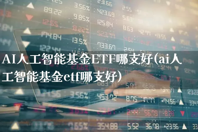 AI人工智能基金ETF哪支好(ai人工智能基金etf哪支好)_https://www.heiljjianzu.com_科创板_第1张