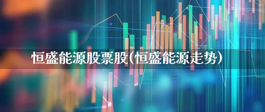恒盛能源股票股(恒盛能源走势)_https://www.heiljjianzu.com_深交所_第1张