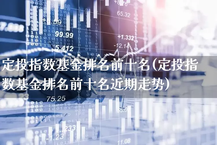 定投指数基金排名前十名(定投指数基金排名前十名近期走势)_https://www.heiljjianzu.com_创业板_第1张