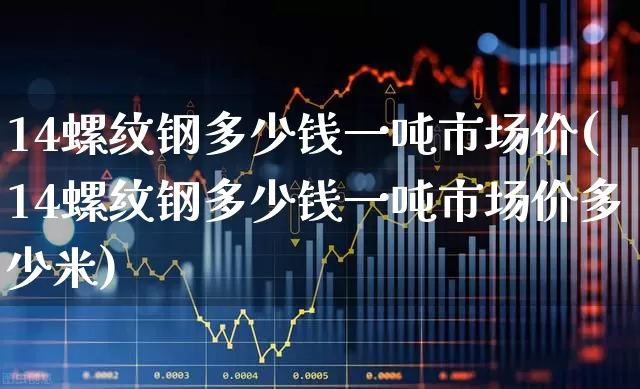 14螺纹钢多少钱一吨市场价(14螺纹钢多少钱一吨市场价多少米)_https://www.heiljjianzu.com_创业板_第1张