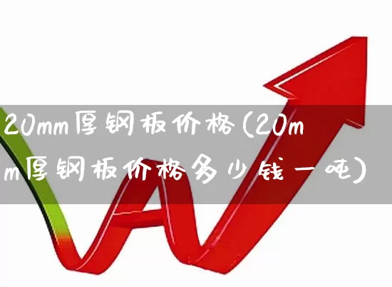 20mm厚钢板价格(20mm厚钢板价格多少钱一吨)_https://www.heiljjianzu.com_上交所_第1张
