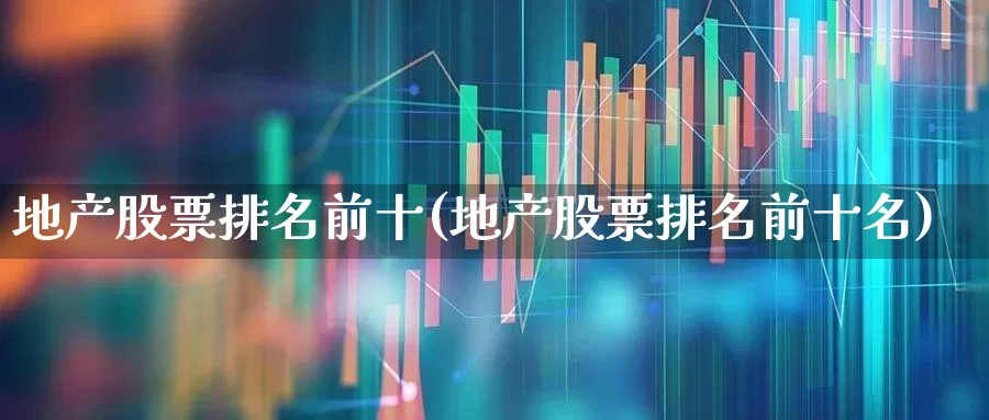 地产股票排名前十(地产股票排名前十名)_https://www.heiljjianzu.com_上交所_第1张