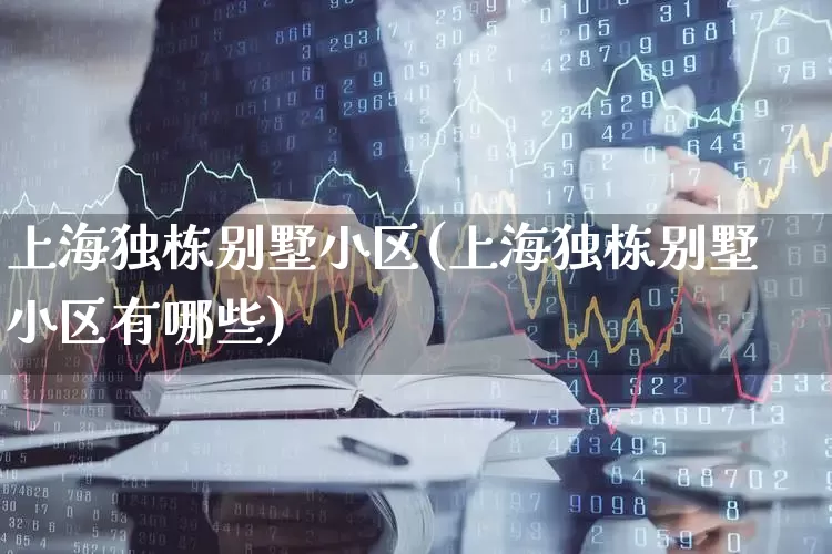 上海独栋别墅小区(上海独栋别墅小区有哪些)_https://www.heiljjianzu.com_北交所_第1张