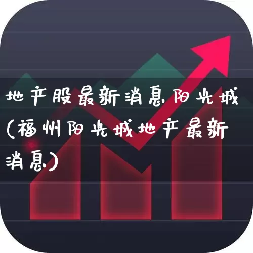 地产股最新消息阳光城(福州阳光城地产最新消息)_https://www.heiljjianzu.com_北交所_第1张