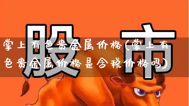 掌上有色贵金属价格(掌上有色贵金属价格是含税价格吗)_https://www.heiljjianzu.com_创业板_第1张