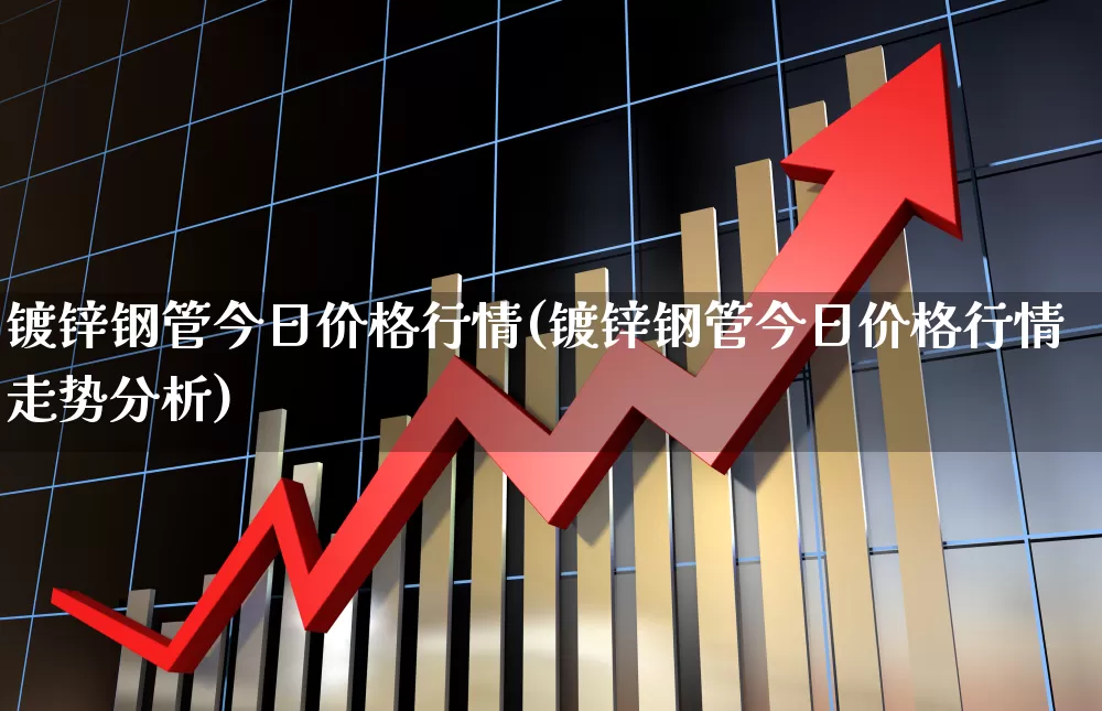 镀锌钢管今日价格行情(镀锌钢管今日价格行情走势分析)_https://www.heiljjianzu.com_深交所_第1张