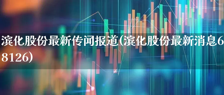 滨化股份最新传闻报道(滨化股份最新消息688126)_https://www.heiljjianzu.com_上交所_第1张