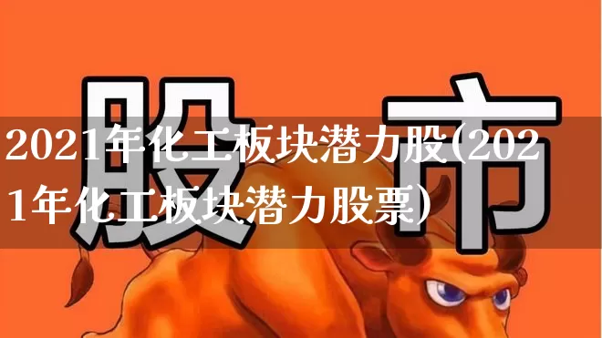 2021年化工板块潜力股(2021年化工板块潜力股票)_https://www.heiljjianzu.com_北交所_第1张
