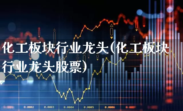 化工板块行业龙头(化工板块行业龙头股票)_https://www.heiljjianzu.com_科创板_第1张