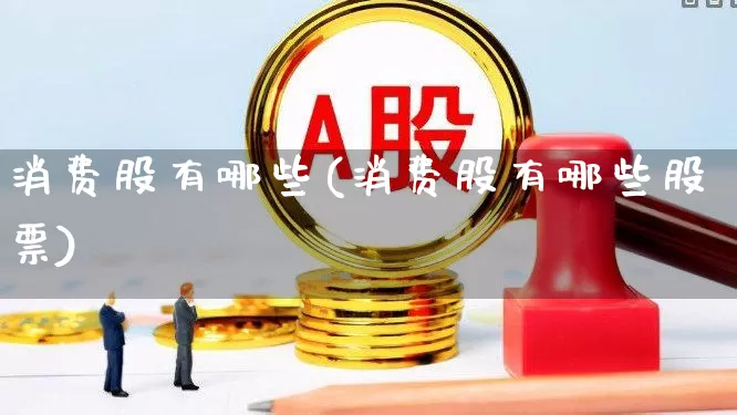 消费股有哪些(消费股有哪些股票)_https://www.heiljjianzu.com_深交所_第1张