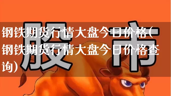 钢铁期货行情大盘今日价格(钢铁期货行情大盘今日价格查询)_https://www.heiljjianzu.com_创业板_第1张