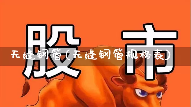 无缝钢管(无缝钢管规格表)_https://www.heiljjianzu.com_上交所_第1张