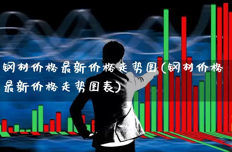 钢材价格最新价格走势图(钢材价格最新价格走势图表)_https://www.heiljjianzu.com_深交所_第1张