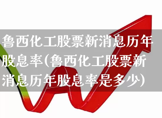 鲁西化工股票新消息历年股息率(鲁西化工股票新消息历年股息率是多少)_https://www.heiljjianzu.com_科创板_第1张