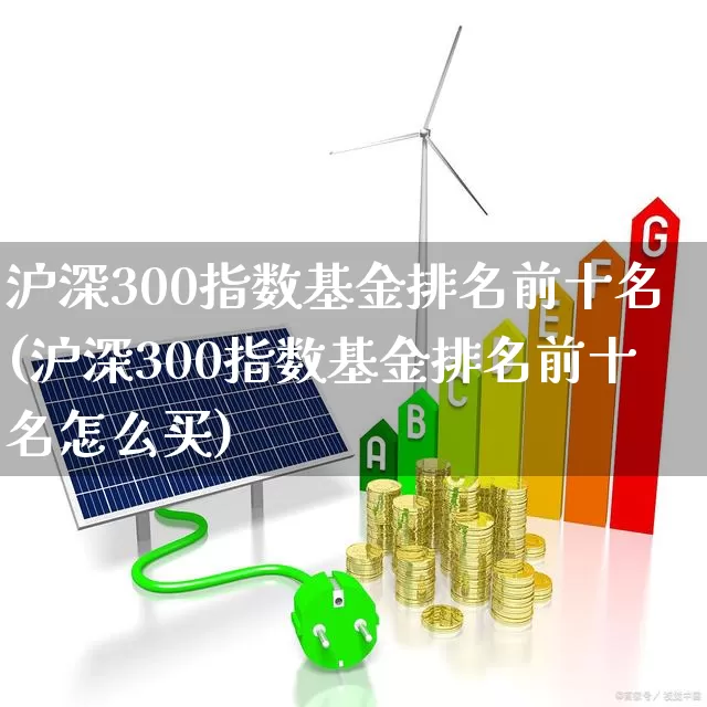沪深300指数基金排名前十名(沪深300指数基金排名前十名怎么买)_https://www.heiljjianzu.com_北交所_第1张