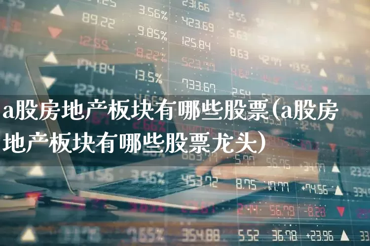 a股房地产板块有哪些股票(a股房地产板块有哪些股票龙头)_https://www.heiljjianzu.com_北交所_第1张