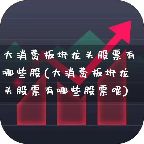 大消费板块龙头股票有哪些股(大消费板块龙头股票有哪些股票呢)_https://www.heiljjianzu.com_上交所_第1张