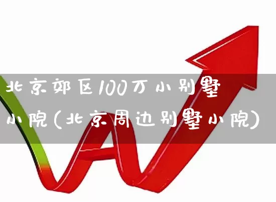 北京郊区100万小别墅 小院(北京周边别墅小院)_https://www.heiljjianzu.com_上交所_第1张