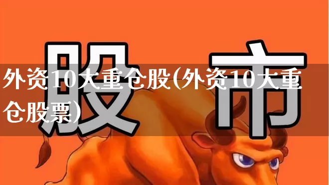外资10大重仓股(外资10大重仓股票)_https://www.heiljjianzu.com_深交所_第1张