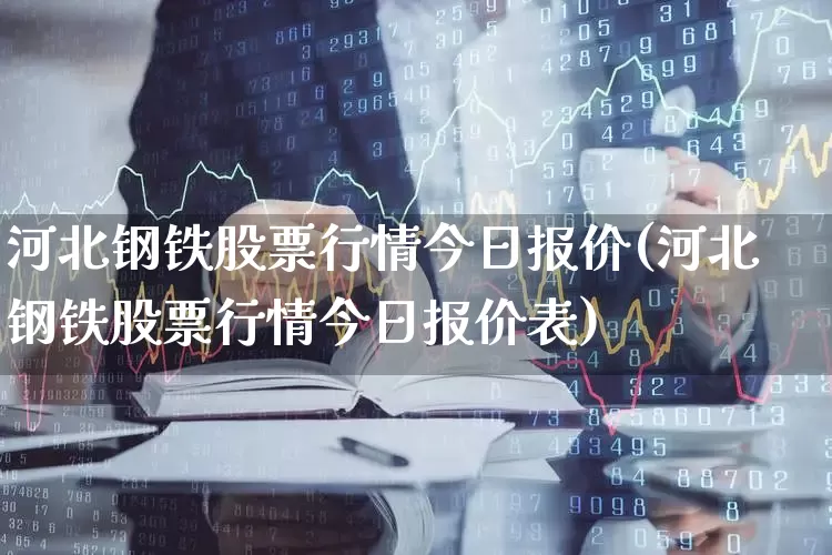 河北钢铁股票行情今日报价(河北钢铁股票行情今日报价表)_https://www.heiljjianzu.com_创业板_第1张