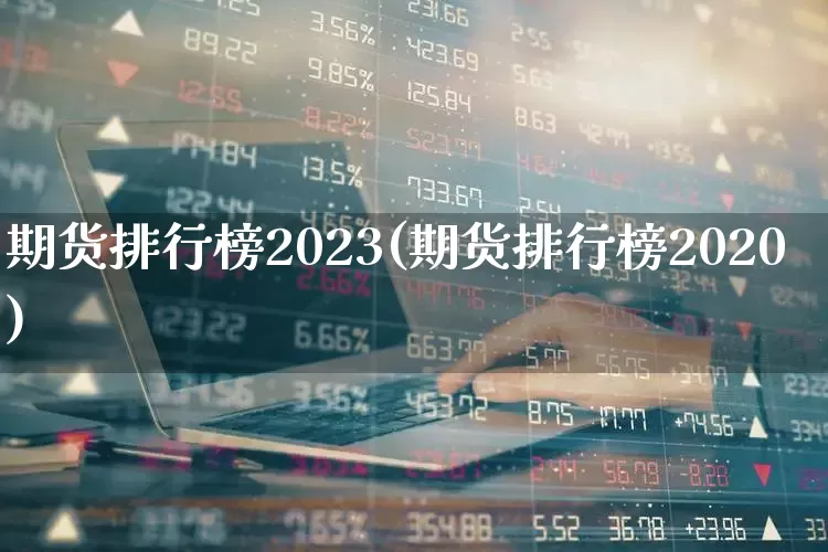 期货排行榜2023(期货排行榜2020)_https://www.heiljjianzu.com_深交所_第1张