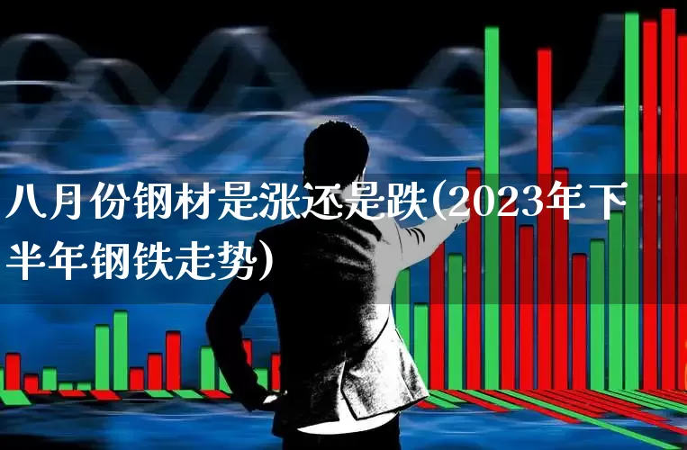 八月份钢材是涨还是跌(2023年下半年钢铁走势)_https://www.heiljjianzu.com_科创板_第1张
