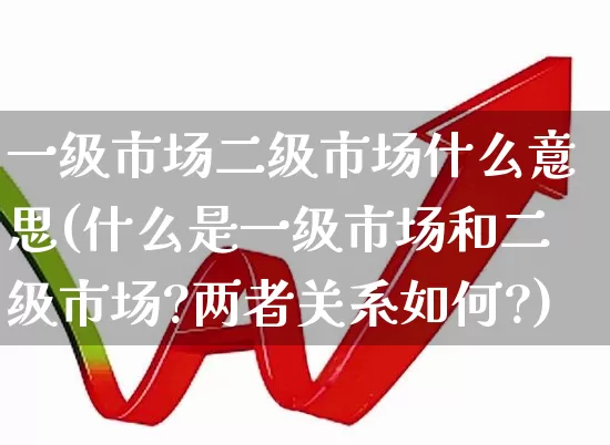 一级市场二级市场什么意思(什么是一级市场和二级市场?两者关系如何?)_https://www.heiljjianzu.com_创业板_第1张