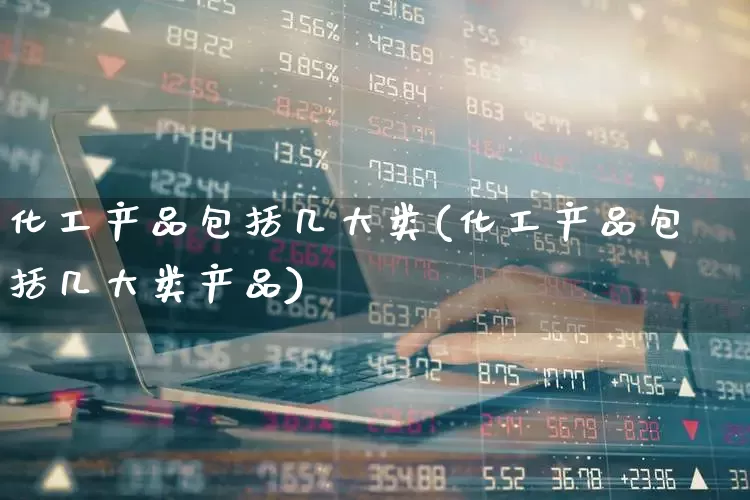 化工产品包括几大类(化工产品包括几大类产品)_https://www.heiljjianzu.com_北交所_第1张