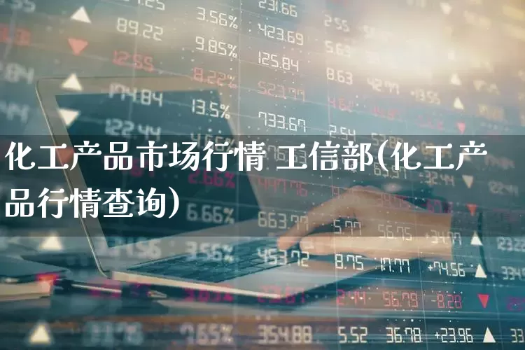化工产品市场行情 工信部(化工产品行情查询)_https://www.heiljjianzu.com_创业板_第1张