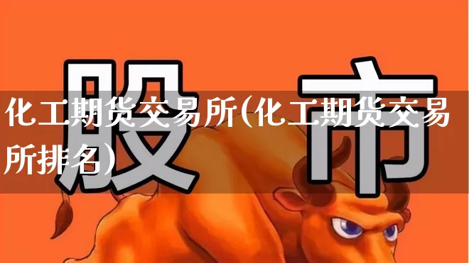 化工期货交易所(化工期货交易所排名)_https://www.heiljjianzu.com_北交所_第1张