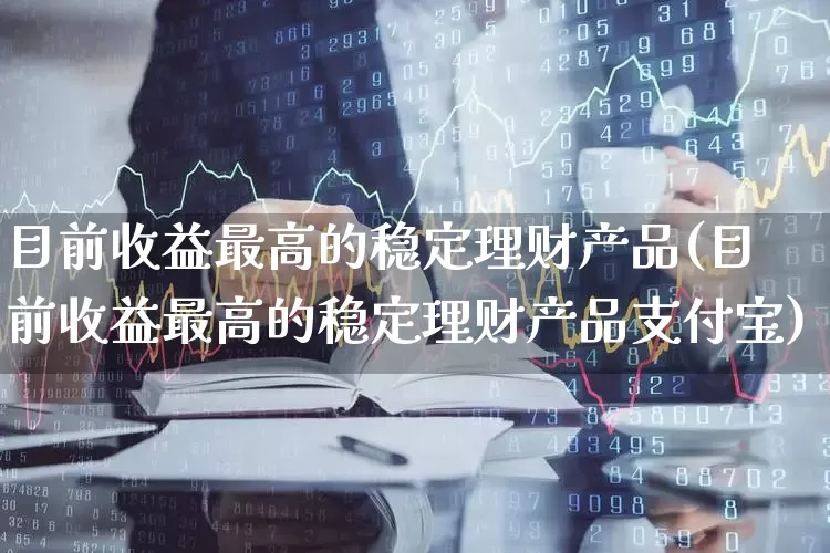 目前收益最高的稳定理财产品(目前收益最高的稳定理财产品支付宝)_https://www.heiljjianzu.com_科创板_第1张
