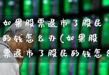 如果股票退市了股民的钱怎么办(如果股票退市了股民的钱怎么办什么足三板市场)_https://www.heiljjianzu.com_上交所_第1张