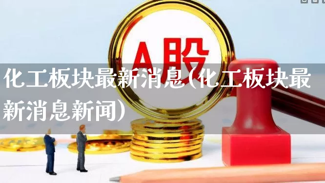 化工板块最新消息(化工板块最新消息新闻)_https://www.heiljjianzu.com_科创板_第1张