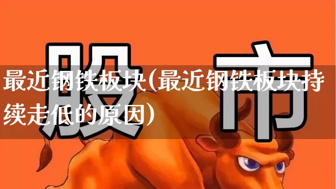 最近钢铁板块(最近钢铁板块持续走低的原因)_https://www.heiljjianzu.com_上交所_第1张