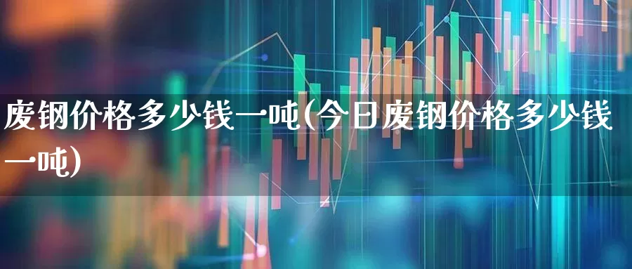 废钢价格多少钱一吨(今日废钢价格多少钱一吨)_https://www.heiljjianzu.com_深交所_第1张