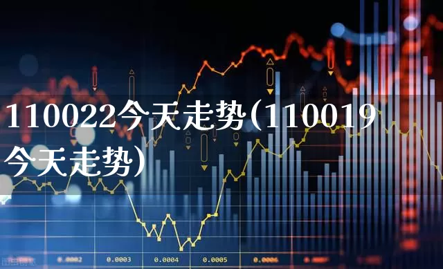110022今天走势(110019今天走势)_https://www.heiljjianzu.com_北交所_第1张