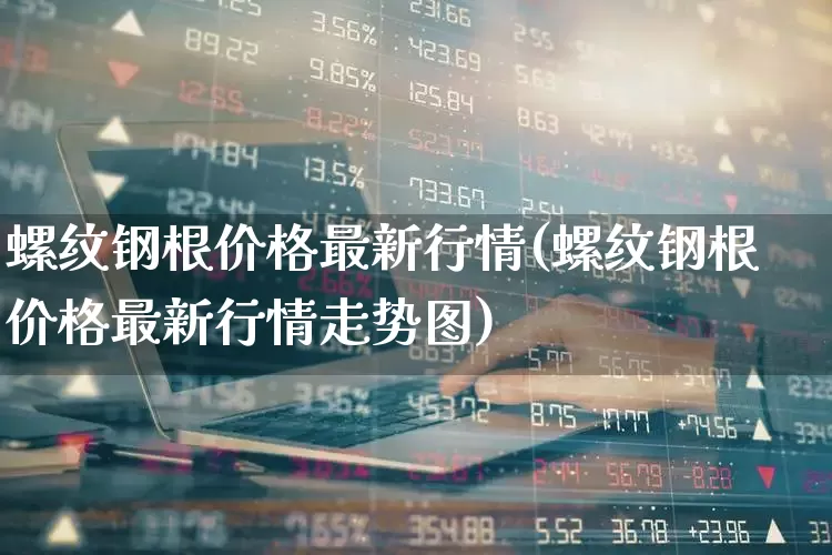 螺纹钢根价格最新行情(螺纹钢根价格最新行情走势图)_https://www.heiljjianzu.com_创业板_第1张