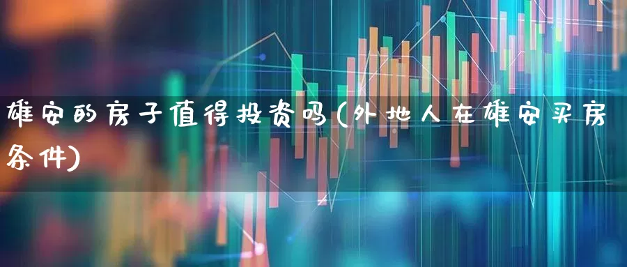 雄安的房子值得投资吗(外地人在雄安买房条件)_https://www.heiljjianzu.com_北交所_第1张