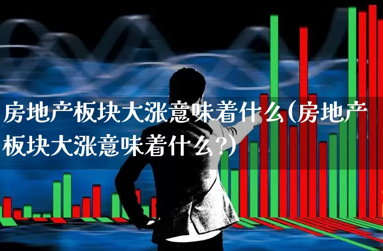 房地产板块大涨意味着什么(房地产板块大涨意味着什么?)_https://www.heiljjianzu.com_深交所_第1张
