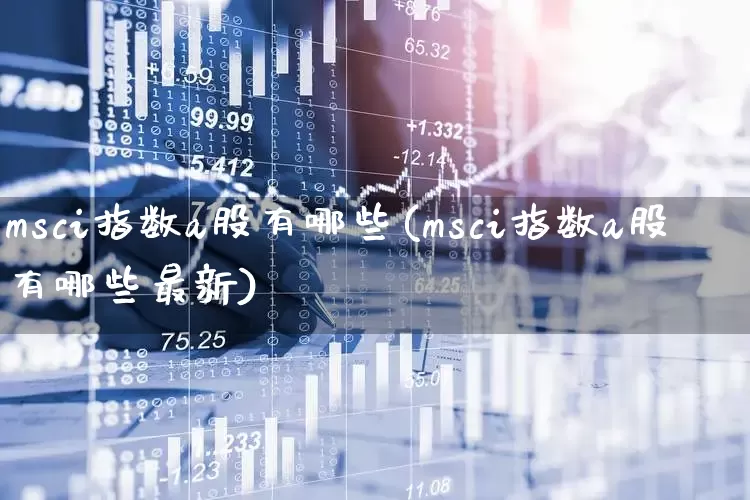 msci指数a股有哪些(msci指数a股有哪些最新)_https://www.heiljjianzu.com_创业板_第1张