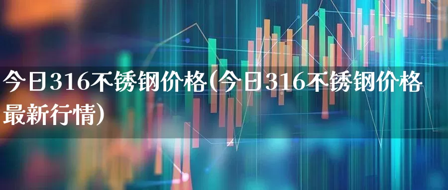 今日316不锈钢价格(今日316不锈钢价格最新行情)_https://www.heiljjianzu.com_上交所_第1张