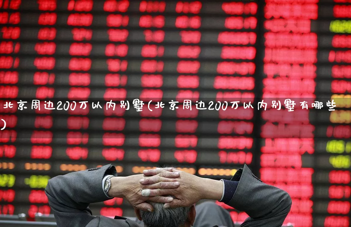 北京周边200万以内别墅(北京周边200万以内别墅有哪些)_https://www.heiljjianzu.com_创业板_第1张