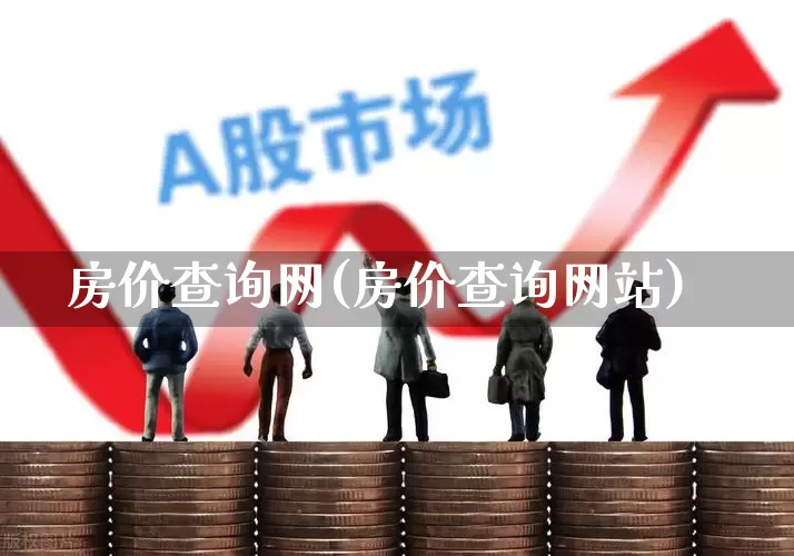 房价查询网(房价查询网站)_https://www.heiljjianzu.com_北交所_第1张