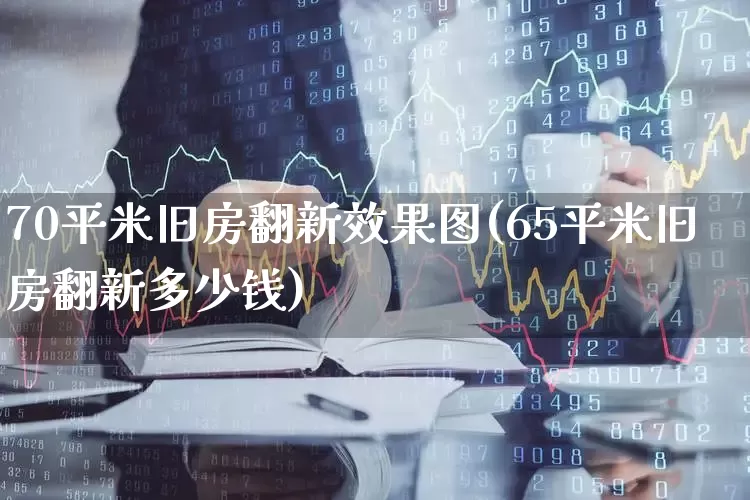 70平米旧房翻新效果图(65平米旧房翻新多少钱)_https://www.heiljjianzu.com_北交所_第1张