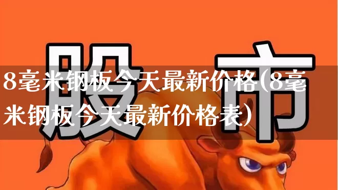 8毫米钢板今天最新价格(8毫米钢板今天最新价格表)_https://www.heiljjianzu.com_深交所_第1张