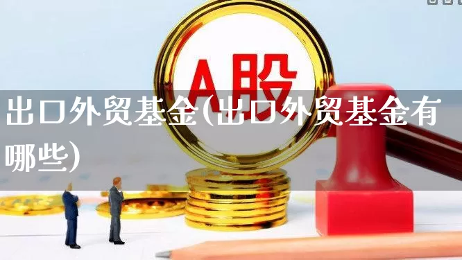 出口外贸基金(出口外贸基金有哪些)_https://www.heiljjianzu.com_创业板_第1张