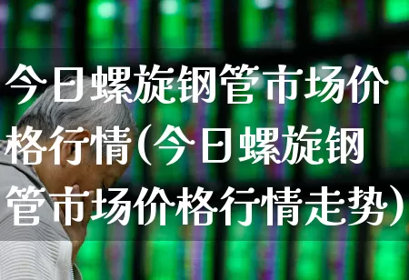 今日螺旋钢管市场价格行情(今日螺旋钢管市场价格行情走势)_https://www.heiljjianzu.com_上交所_第1张